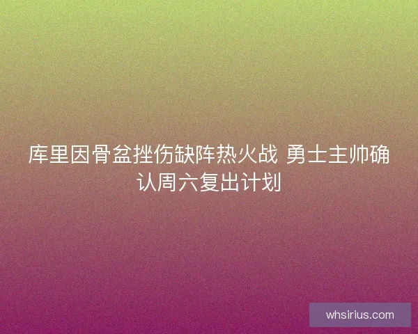 库里因骨盆挫伤缺阵热火战 勇士主帅确认周六复出计划