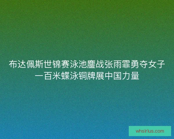布达佩斯世锦赛泳池鏖战张雨霏勇夺女子一百米蝶泳铜牌展中国力量