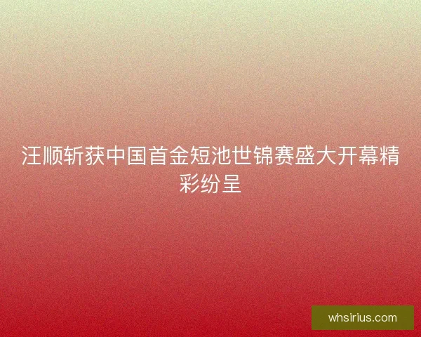 汪顺斩获中国首金短池世锦赛盛大开幕精彩纷呈