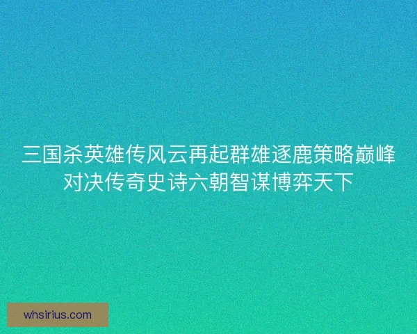 三国杀英雄传风云再起群雄逐鹿策略巅峰对决传奇史诗六朝智谋博弈天下