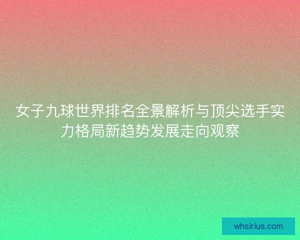 女子九球世界排名全景解析与顶尖选手实力格局新趋势发展走向观察
