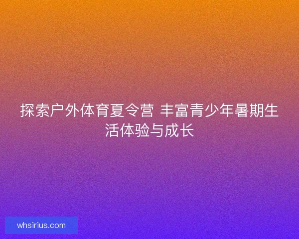 探索户外体育夏令营 丰富青少年暑期生活体验与成长